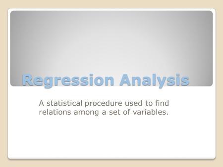 Regression Analysis A statistical procedure used to find relations among a set of variables.