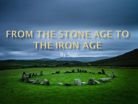 By Sam. In the stone age are ancestors discovered how to use stone. In the bronze age, bronze. In the iron Age they discovered iron.