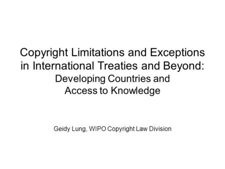 Copyright Limitations and Exceptions in International Treaties and Beyond: Developing Countries and Access to Knowledge Geidy Lung, WIPO Copyright Law.