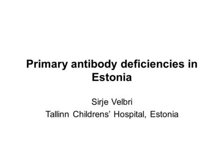 Primary antibody deficiencies in Estonia Sirje Velbri Tallinn Childrens’ Hospital, Estonia.