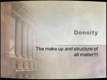 Density The make up and structure of all matter!!!