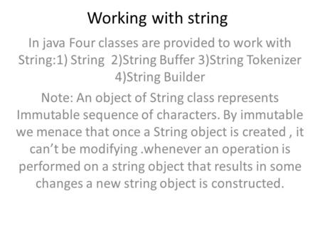 Working with string In java Four classes are provided to work with String:1) String 2)String Buffer 3)String Tokenizer 4)String Builder Note: An object.