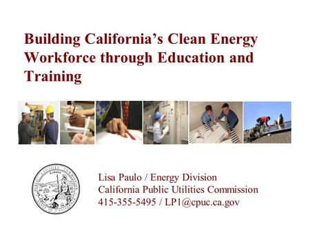 Building California’s Clean Energy Workforce through Education and Training Lisa Paulo / Energy Division California Public Utilities Commission 415-355-5495.