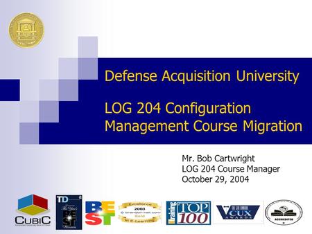 Defense Acquisition University LOG 204 Configuration Management Course Migration Mr. Bob Cartwright LOG 204 Course Manager October 29, 2004.
