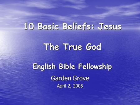 10 Basic Beliefs: Jesus The True God Garden Grove April 2, 2005 English Bible Fellowship.