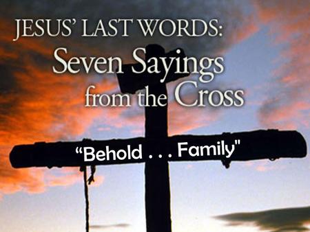 “Behold... Family. JOHN 19:26,27 Words of Life and Family.