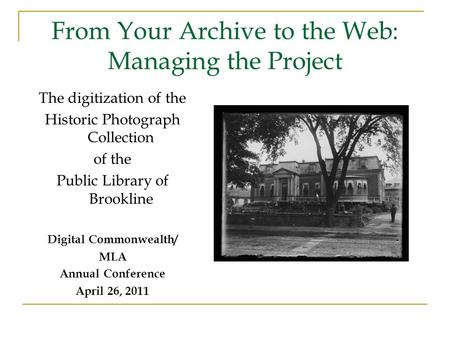 From Your Archive to the Web: Managing the Project The digitization of the Historic Photograph Collection of the Public Library of Brookline Digital Commonwealth/