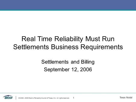 Texas Nodal © 2005 - 2006 Electric Reliability Council of Texas, Inc. All rights reserved. 1 Real Time Reliability Must Run Settlements Business Requirements.