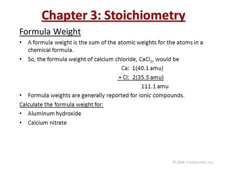 © 2009, Prentice-Hall, Inc. Chapter 3: Stoichiometry Formula Weight A formula weight is the sum of the atomic weights for the atoms in a chemical formula.