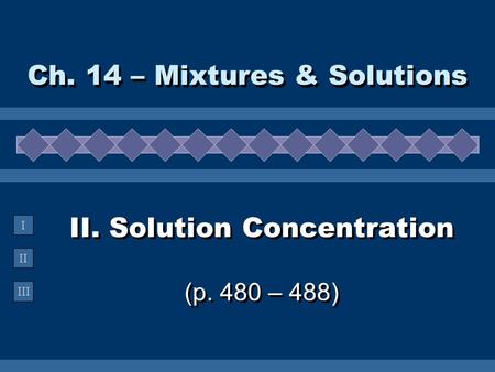 II III I II. Solution Concentration (p. 480 – 488) Ch. 14 – Mixtures & Solutions.