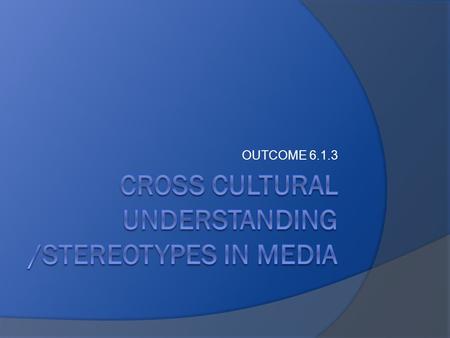 OUTCOME 6.1.3. IMPACT OF stereotypes  Watch the following links. Identify examples of the impact of cross-cultural understanding. What stereo types do.