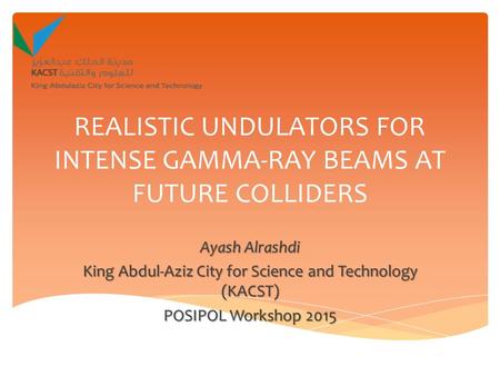 REALISTIC UNDULATORS FOR INTENSE GAMMA-RAY BEAMS AT FUTURE COLLIDERS Ayash Alrashdi King Abdul-Aziz City for Science and Technology (KACST) POSIPOL Workshop.
