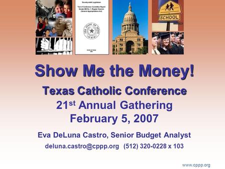 Www.cppp.org Show Me the Money! Texas Catholic Conference Show Me the Money! Texas Catholic Conference 21 st Annual Gathering February 5, 2007 Eva DeLuna.