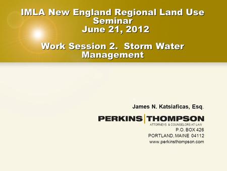 IMLA New England Regional Land Use Seminar June 21, 2012 Work Session 2. Storm Water Management James N. Katsiaficas, Esq. P.O. BOX 426 PORTLAND, MAINE.