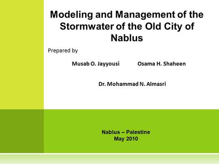 Prepared by Musab O. JayyousiOsama H. Shaheen Dr. Mohammad N. Almasri Modeling and Management of the Stormwater of the Old City of Nablus Nablus – Palestine.