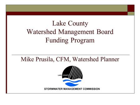 Lake County Watershed Management Board Funding Program Mike Prusila, CFM, Watershed Planner.