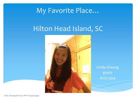 My Favorite Place… Hilton Head Island, SC Cindy Cheung 9/11/12 ACIS 1504 Cindy Cheung ACIS 1504 PPTX ID: 905730390.