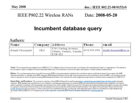 Doc.: IEEE 802.22-08/0152r0 Submission May 2008 Gerald Chouinard, CRCSlide 1 Incumbent database query IEEE P802.22 Wireless RANs Date: 2008-05-20 Authors: