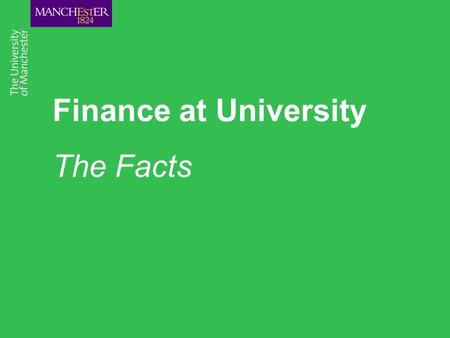 Finance at University The Facts. Overview The Facts Costs of studying at The University of Manchester Changes to the finance application process Funding.