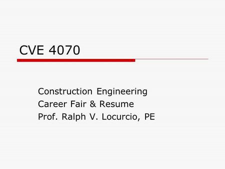 CVE 4070 Construction Engineering Career Fair & Resume Prof. Ralph V. Locurcio, PE.