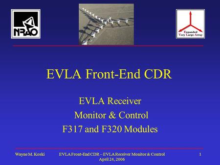 Wayne M. KoskiEVLA Front-End CDR – EVLA Receiver Monitor & Control April 24, 2006 1 EVLA Front-End CDR EVLA Receiver Monitor & Control F317 and F320 Modules.