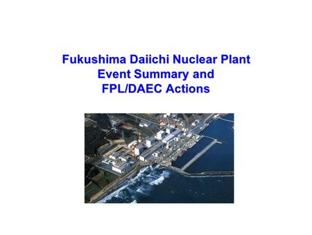 Fukushima Daiichi Nuclear Plant Event Summary and FPL/DAEC Actions.