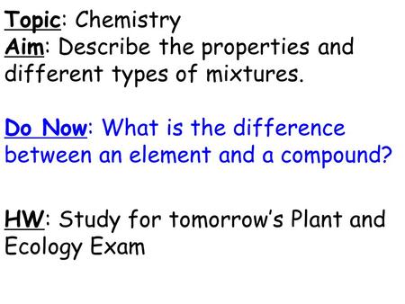 Topic: Chemistry Aim: Describe the properties and different types of mixtures. Do Now: What is the difference between an element and a compound? HW: Study.