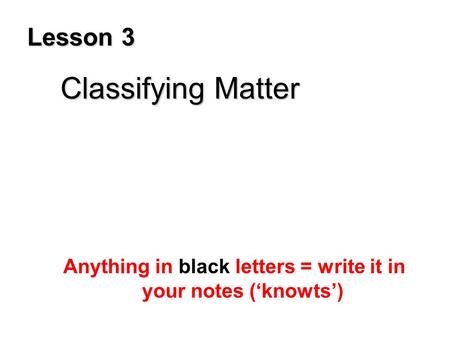 Lesson 3 Classifying Matter Classifying Matter Anything in black letters = write it in your notes (‘knowts’)