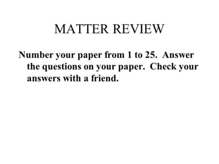 MATTER REVIEW Number your paper from 1 to 25. Answer the questions on your paper. Check your answers with a friend.