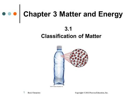 1 Chapter 3 Matter and Energy 3.1 Classification of Matter Basic Chemistry Copyright © 2011 Pearson Education, Inc.
