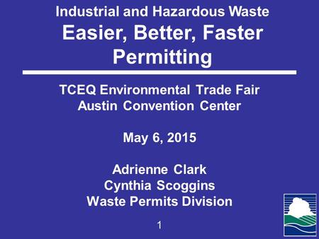 Industrial and Hazardous Waste Easier, Better, Faster Permitting TCEQ Environmental Trade Fair Austin Convention Center May 6, 2015 Adrienne Clark Cynthia.