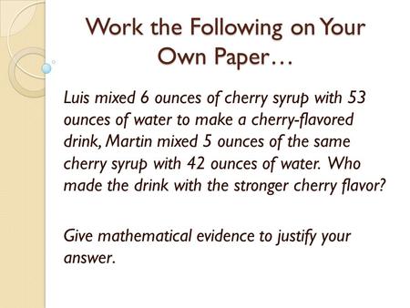 Work the Following on Your Own Paper… Luis mixed 6 ounces of cherry syrup with 53 ounces of water to make a cherry-flavored drink, Martin mixed 5 ounces.