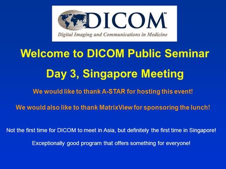 Welcome to DICOM Public Seminar Day 3, Singapore Meeting Not the first time for DICOM to meet in Asia, but definitely the first time in Singapore! Exceptionally.