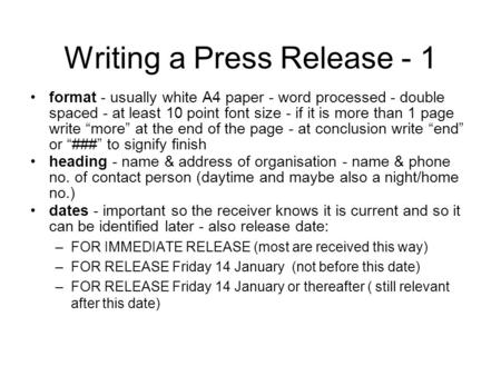 Writing a Press Release - 1 format - usually white A4 paper - word processed - double spaced - at least 10 point font size - if it is more than 1 page.