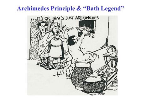 Archimedes Principle & “Bath Legend”. Archimedes was (supposedly) asked by the King, “Is the crown made of pure gold?”. To answer, he weighed the crown.