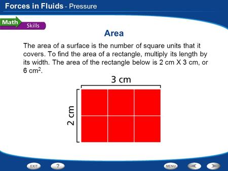 - Pressure Area The area of a surface is the number of square units that it covers. To find the area of a rectangle, multiply its length by its width.