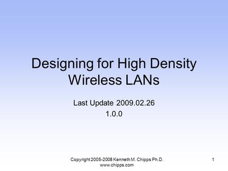 Designing for High Density Wireless LANs Last Update 2009.02.26 1.0.0 1Copyright 2005-2008 Kenneth M. Chipps Ph.D. www.chipps.com.