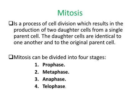 Mitosis  Is a process of cell division which results in the production of two daughter cells from a single parent cell. The daughter cells are identical.