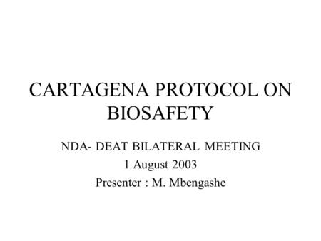 CARTAGENA PROTOCOL ON BIOSAFETY NDA- DEAT BILATERAL MEETING 1 August 2003 Presenter : M. Mbengashe.