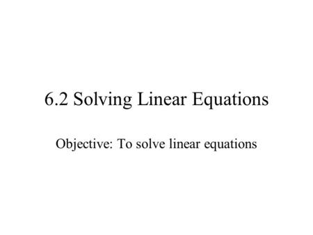 6.2 Solving Linear Equations Objective: To solve linear equations.