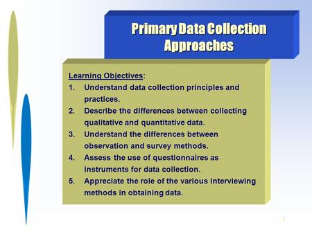 1 Learning Objectives: 1.Understand data collection principles and practices. 2.Describe the differences between collecting qualitative and quantitative.