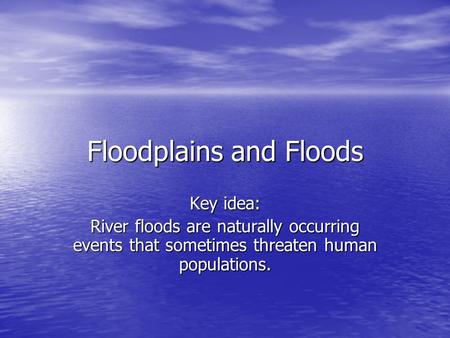 Floodplains and Floods Key idea: River floods are naturally occurring events that sometimes threaten human populations.