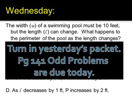 The width ( w ) of a swimming pool must be 10 feet, but the length ( l ) can change. What happens to the perimeter of the pool as the length changes? A.As.