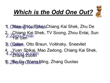 Which is the Odd One Out? 1.Mao, Zhou Enlai, Chiang Kai Shek, Zhu De 2.Chiang Kai Shek, TV Soong, Zhou Enlai, Sun Yat Sen 3.Galen, Otto Braun, Voitinsky,
