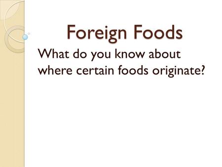 Foreign Foods What do you know about where certain foods originate?