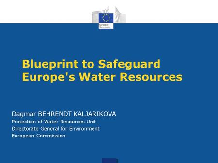 Blueprint to Safeguard Europe's Water Resources Dagmar BEHRENDT KALJARIKOVA Protection of Water Resources Unit Directorate General for Environment European.
