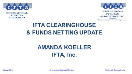 August 13-14Pittsburgh, Pennsylvania 2014 Annual Business Meeting IFTA CLEARINGHOUSE & FUNDS NETTING UPDATE AMANDA KOELLER IFTA, Inc.