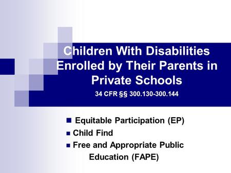 Children With Disabilities Enrolled by Their Parents in Private Schools 34 CFR §§ 300.130-300.144 Equitable Participation (EP) Child Find Free and Appropriate.