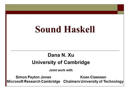 Sound Haskell Dana N. Xu University of Cambridge Joint work with Simon Peyton Jones Microsoft Research Cambridge Koen Claessen Chalmers University of Technology.