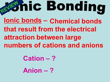 Chemical bonds that result from the electrical attraction between large numbers of cations and anions Cation – ? Anion – ? Ionic bonds – REVIEW.
